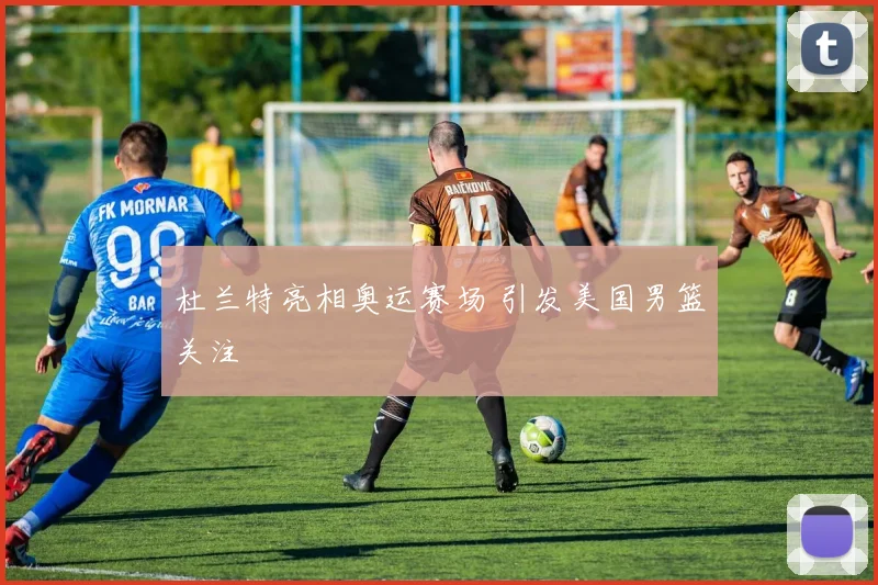 杜兰特亮相奥运赛场 引发美国男篮关注