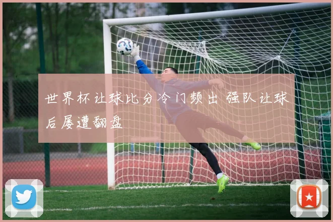 世界杯让球比分冷门频出 强队让球后屡遭翻盘