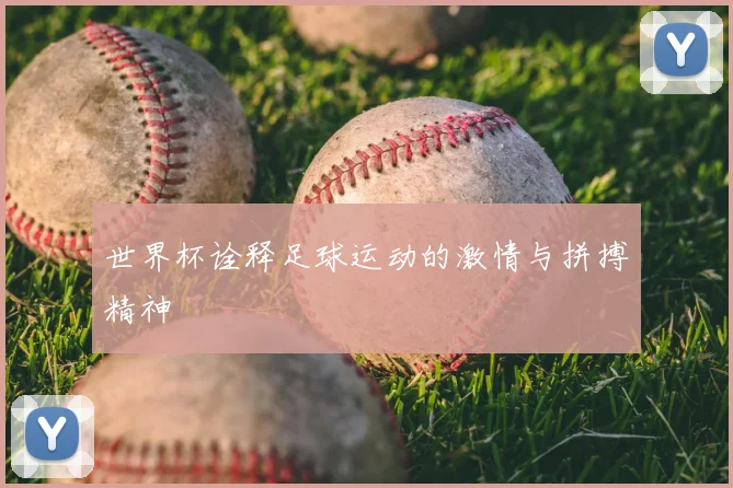 世界杯诠释足球运动的激情与拼搏精神