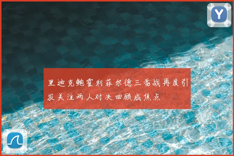 里迪克鲍霍利菲尔德三番战再度引发关注两人对决回顾成焦点