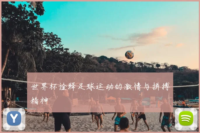 世界杯诠释足球运动的激情与拼搏精神