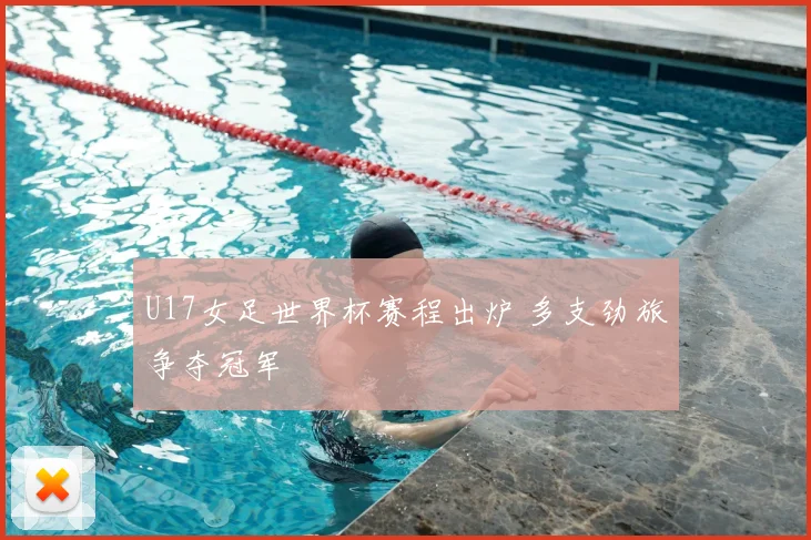 U17女足世界杯赛程出炉 多支劲旅争夺冠军