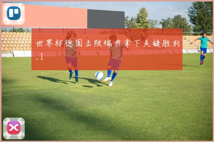 世界杯德国击败瑞典拿下关键胜利_1
