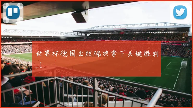世界杯德国击败瑞典拿下关键胜利_1