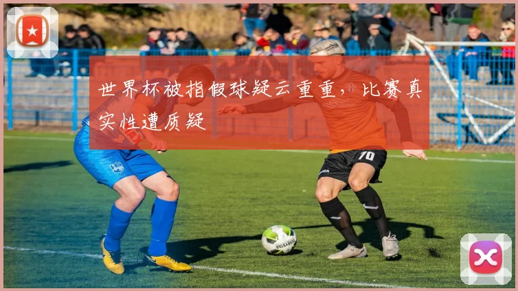 世界杯被指假球疑云重重，比赛真实性遭质疑