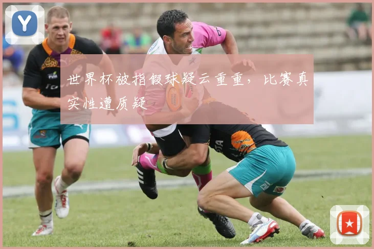 世界杯被指假球疑云重重,比赛真实性遭质疑