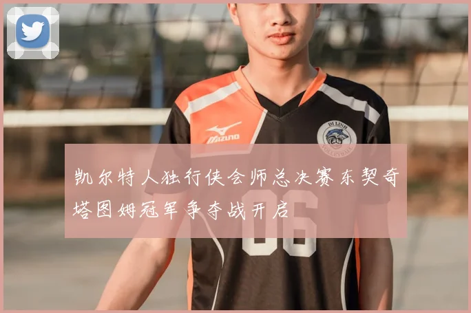 凯尔特人独行侠会师总决赛东契奇塔图姆冠军争夺战开启