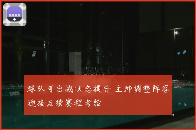 球队可出战状态提升 主帅调整阵容迎接后续赛程考验