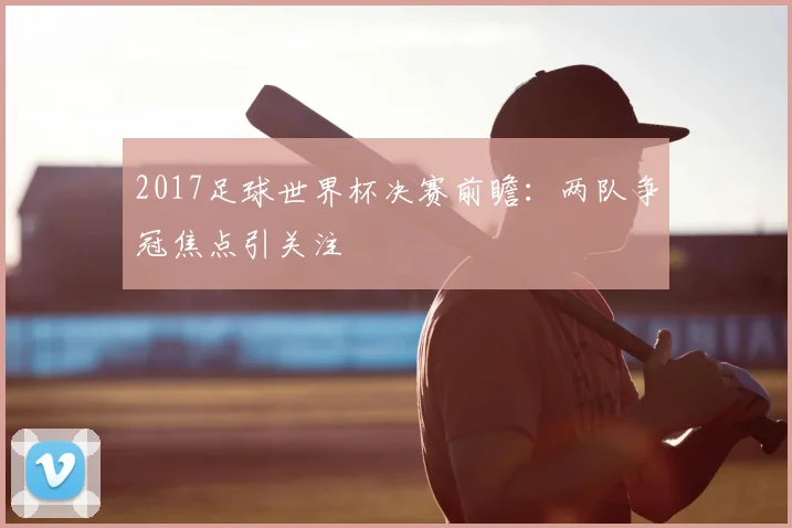 2017足球世界杯决赛前瞻:两队争冠焦点引关注