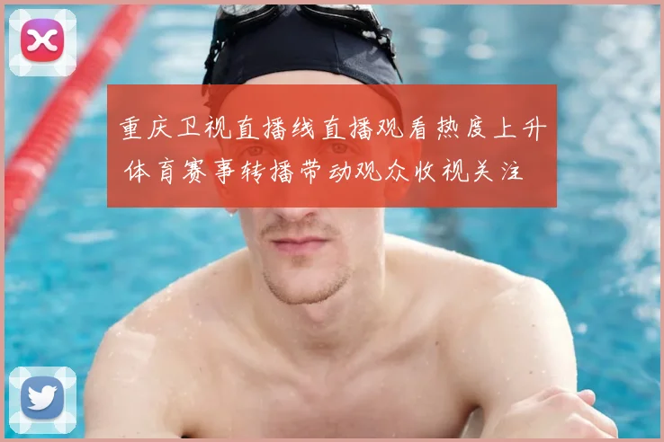 重庆卫视直播线直播观看热度上升 体育赛事转播带动观众收视关注