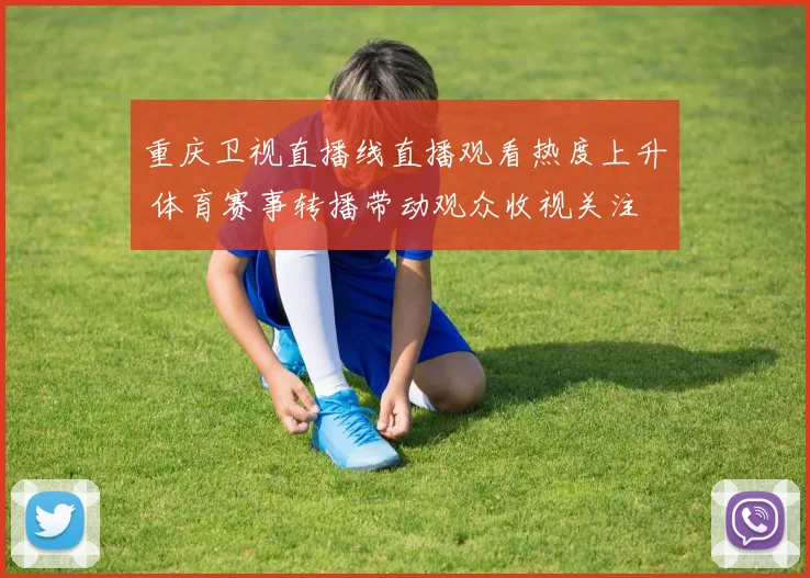 重庆卫视直播线直播观看热度上升 体育赛事转播带动观众收视关注