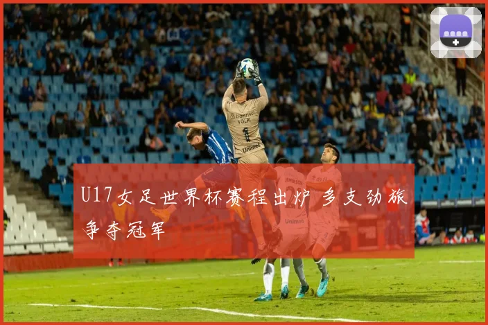 U17女足世界杯赛程出炉 多支劲旅争夺冠军