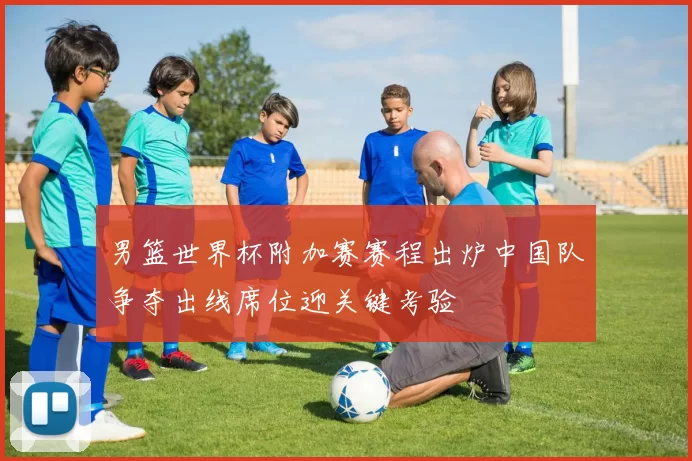 男篮世界杯附加赛赛程出炉中国队争夺出线席位迎关键考验