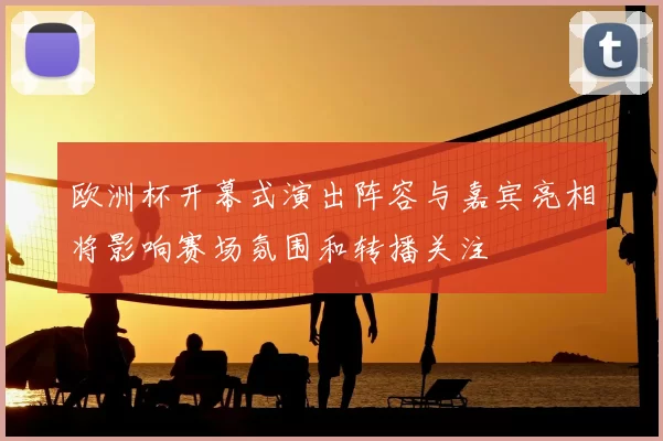 欧洲杯开幕式演出阵容与嘉宾亮相将影响赛场氛围和转播关注