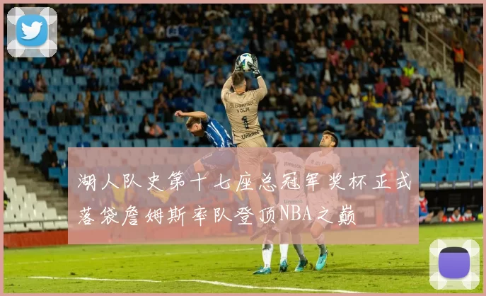 湖人队史第十七座总冠军奖杯正式落袋詹姆斯率队登顶NBA之巅