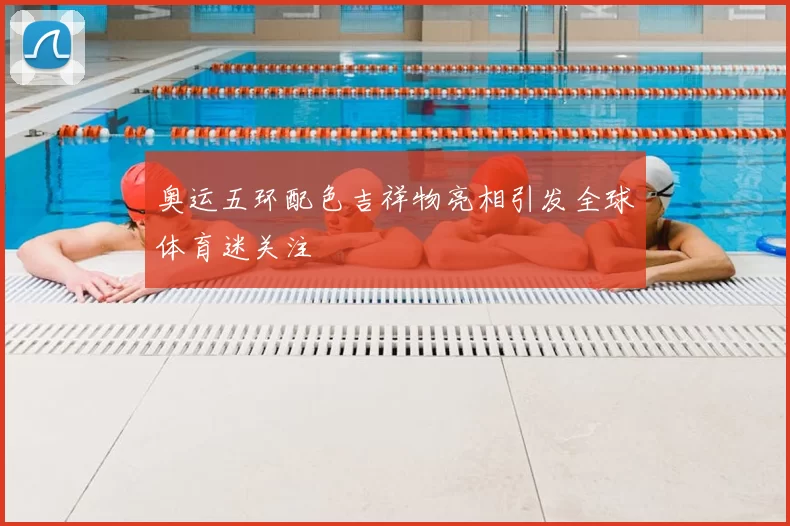 奥运五环配色吉祥物亮相引发全球体育迷关注