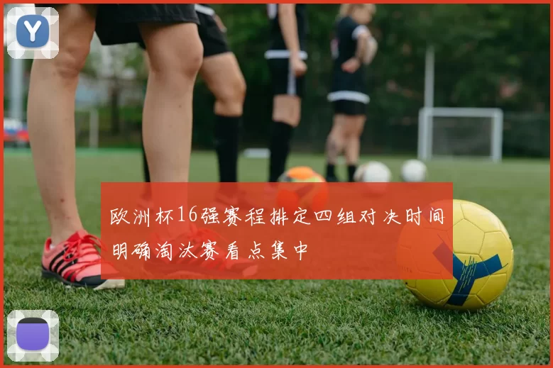欧洲杯16强赛程排定四组对决时间明确淘汰赛看点集中