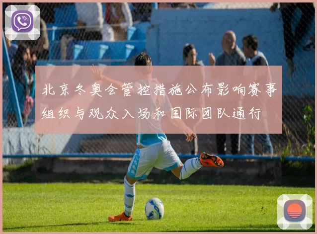 北京冬奥会管控措施公布影响赛事组织与观众入场和国际团队通行