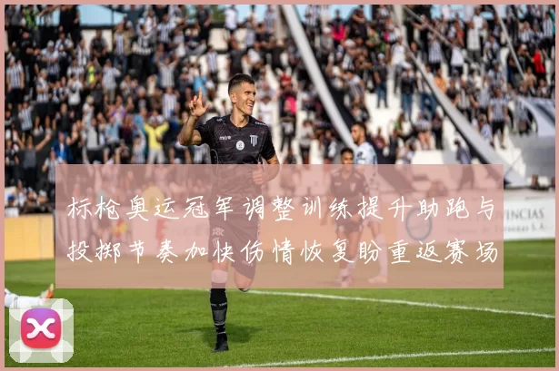标枪奥运冠军调整训练提升助跑与投掷节奏加快伤情恢复盼重返赛场争金