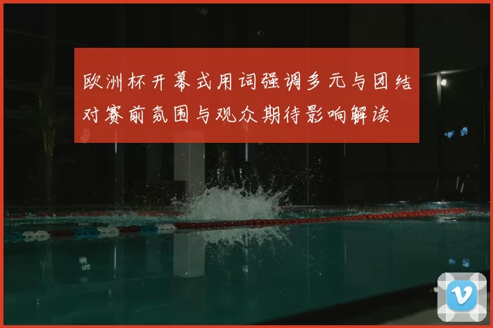 欧洲杯开幕式用词强调多元与团结对赛前氛围与观众期待影响解读