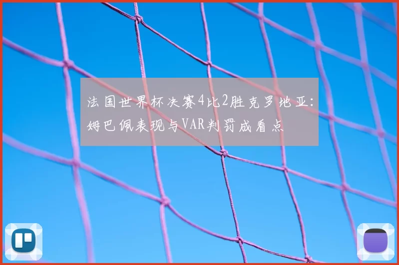 法国世界杯决赛4比2胜克罗地亚：姆巴佩表现与VAR判罚成看点
