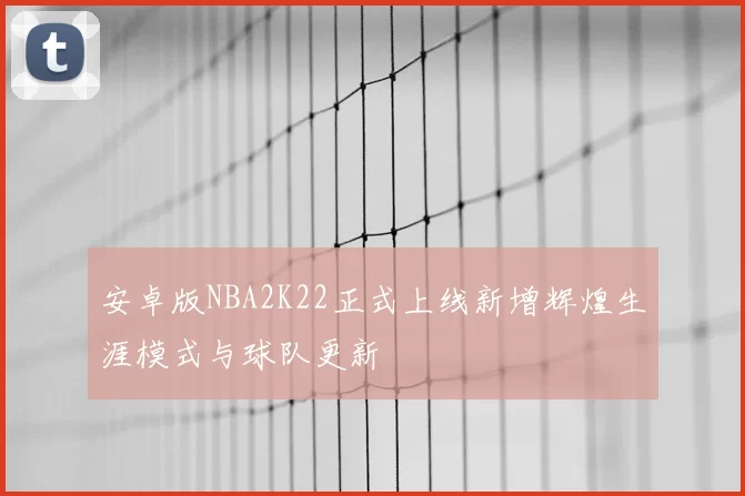 安卓版NBA2K22正式上线新增辉煌生涯模式与球队更新