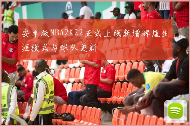 安卓版NBA2K22正式上线新增辉煌生涯模式与球队更新