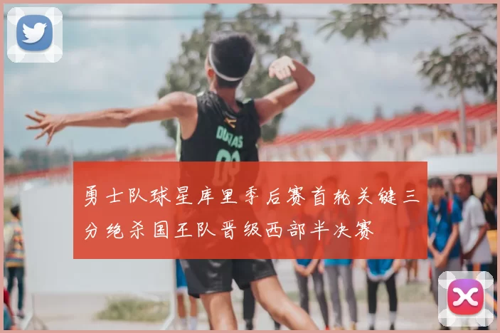 勇士队球星库里季后赛首轮关键三分绝杀国王队晋级西部半决赛
