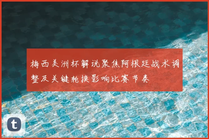 梅西美洲杯解说聚焦阿根廷战术调整及关键轮换影响比赛节奏