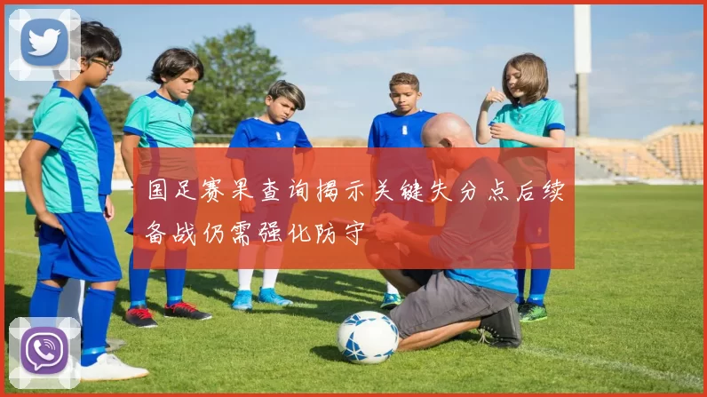 国足赛果查询揭示关键失分点后续备战仍需强化防守