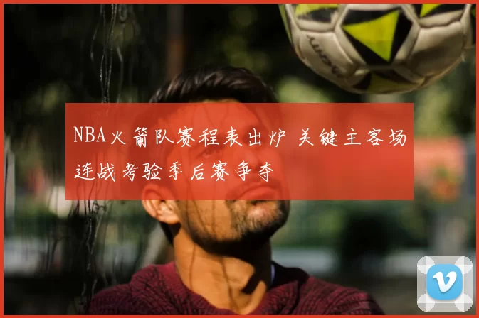 NBA火箭队赛程表出炉 关键主客场连战考验季后赛争夺