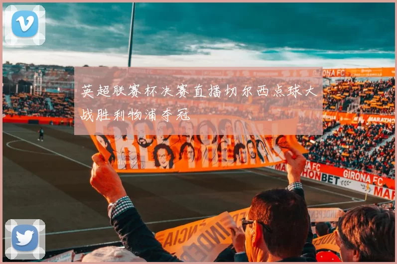 英超联赛杯决赛直播切尔西点球大战胜利物浦夺冠