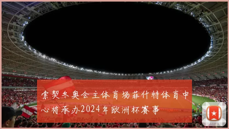 索契冬奥会主体育场菲什特体育中心将承办2024年欧洲杯赛事