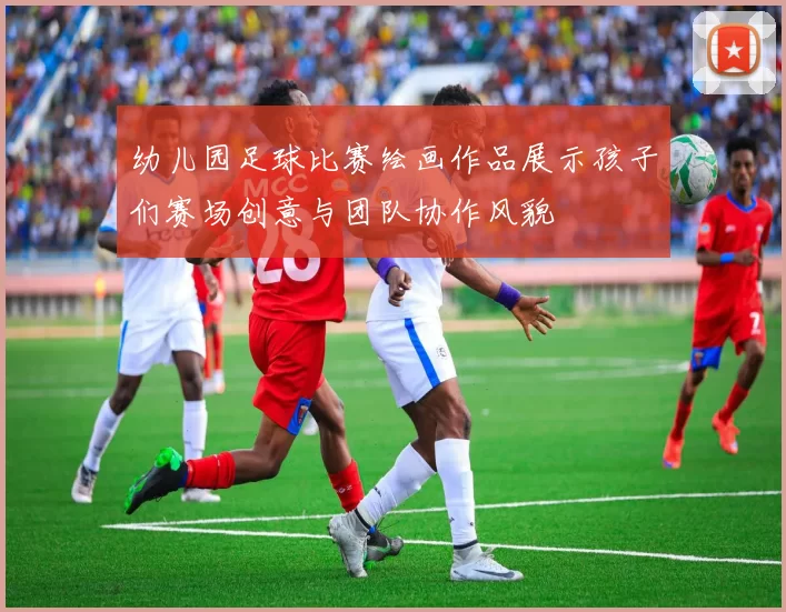 幼儿园足球比赛绘画作品展示孩子们赛场创意与团队协作风貌