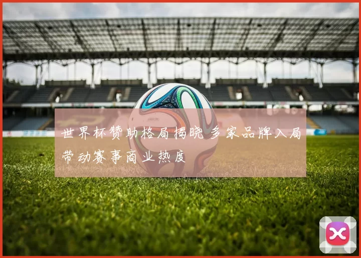 世界杯赞助格局揭晓 多家品牌入局带动赛事商业热度