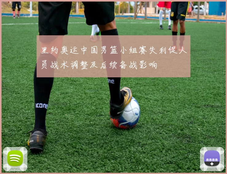 里约奥运中国男篮小组赛失利促人员战术调整及后续备战影响