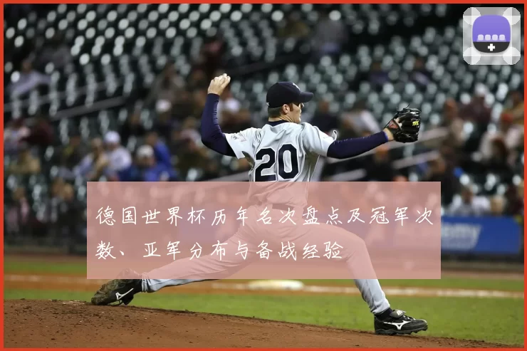 德国世界杯历年名次盘点及冠军次数、亚军分布与备战经验