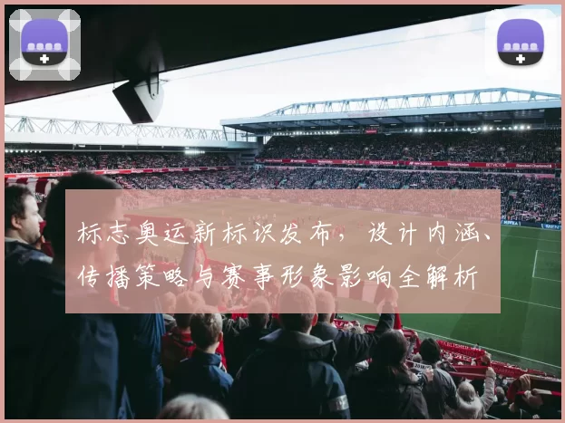 标志奥运新标识发布,设计内涵、传播策略与赛事形象影响全解析