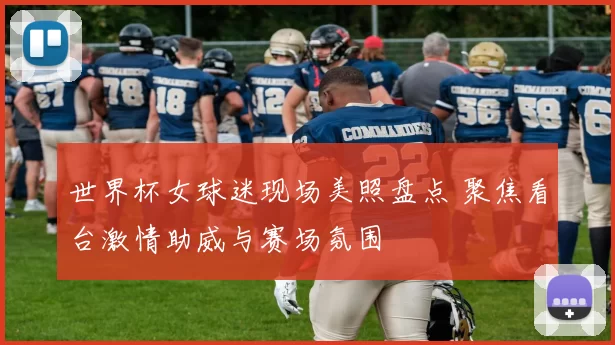 世界杯女球迷现场美照盘点 聚焦看台激情助威与赛场氛围