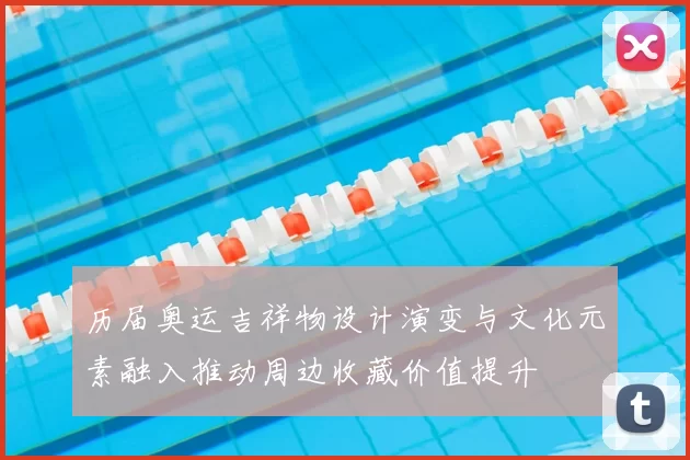 历届奥运吉祥物设计演变与文化元素融入推动周边收藏价值提升