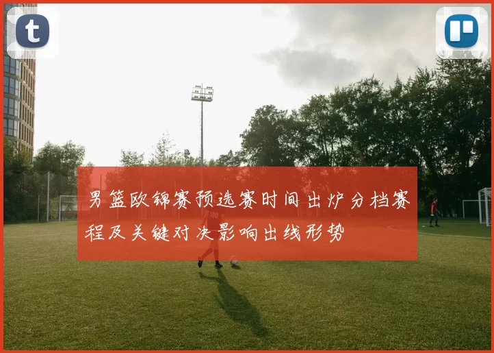 男篮欧锦赛预选赛时间出炉分档赛程及关键对决影响出线形势