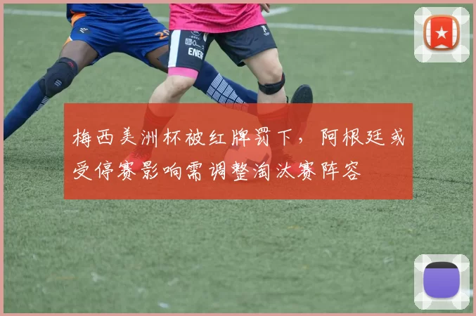梅西美洲杯被红牌罚下，阿根廷或受停赛影响需调整淘汰赛阵容
