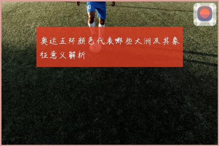 奥运五环颜色代表哪些大洲及其象征意义解析