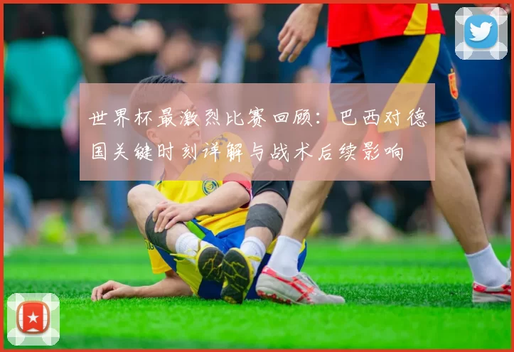 世界杯最激烈比赛回顾：巴西对德国关键时刻详解与战术后续影响