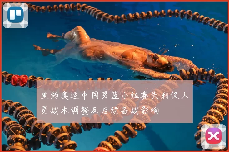 里约奥运中国男篮小组赛失利促人员战术调整及后续备战影响