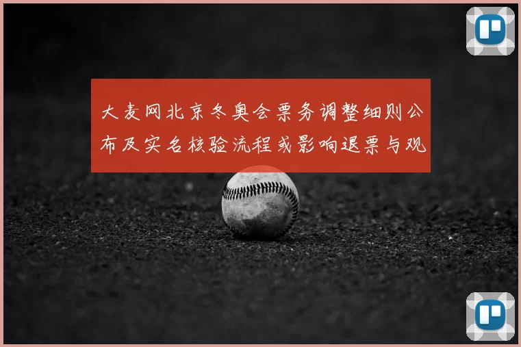 大麦网北京冬奥会票务调整细则公布及实名核验流程或影响退票与观赛安排