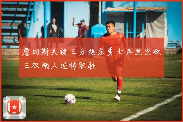 詹姆斯关键三分绝杀勇士库里空砍三双湖人逆转取胜