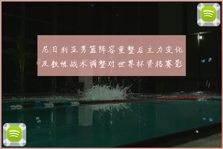 尼日利亚男篮阵容重整后主力变化及教练战术调整对世界杯资格赛影响
