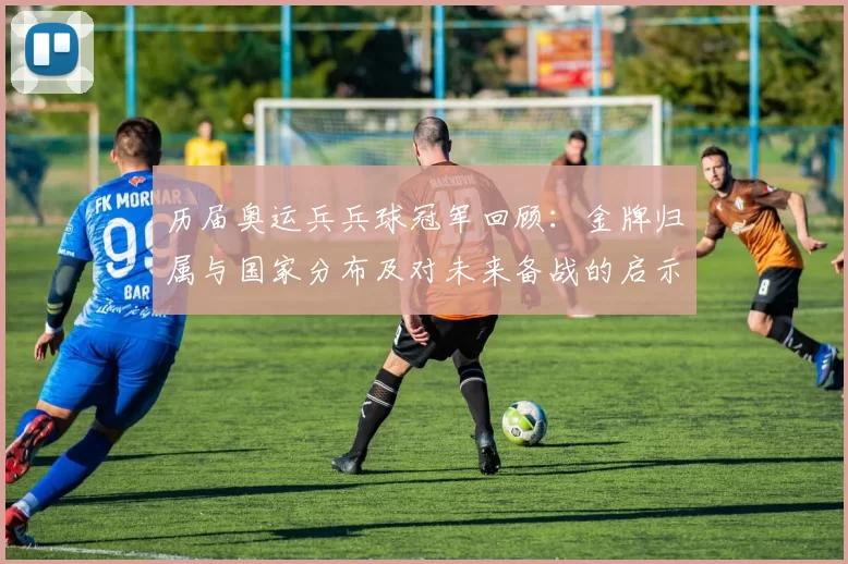 历届奥运兵兵球冠军回顾：金牌归属与国家分布及对未来备战的启示