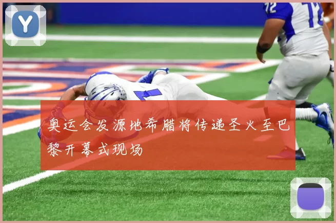 奥运会发源地希腊将传递圣火至巴黎开幕式现场